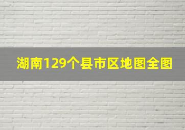 湖南129个县市区地图全图