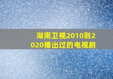 湖南卫视2010到2020播出过的电视剧