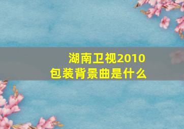 湖南卫视2010包装背景曲是什么