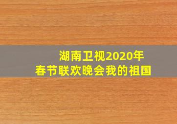 湖南卫视2020年春节联欢晚会我的祖国