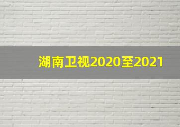 湖南卫视2020至2021