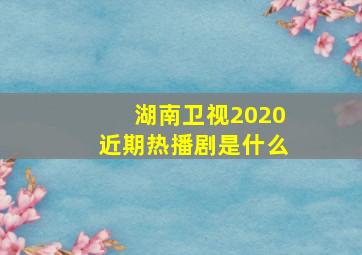 湖南卫视2020近期热播剧是什么