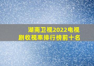 湖南卫视2022电视剧收视率排行榜前十名