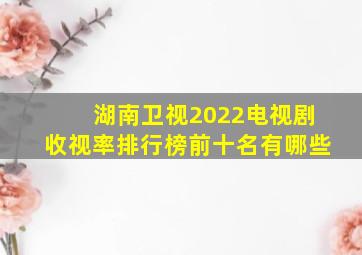 湖南卫视2022电视剧收视率排行榜前十名有哪些