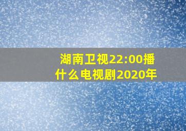 湖南卫视22:00播什么电视剧2020年