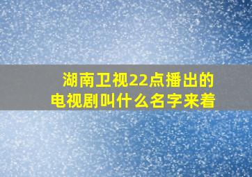 湖南卫视22点播出的电视剧叫什么名字来着