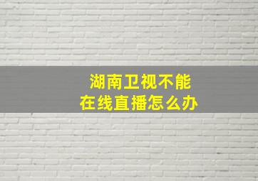 湖南卫视不能在线直播怎么办