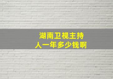 湖南卫视主持人一年多少钱啊