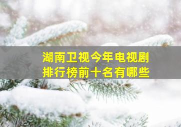 湖南卫视今年电视剧排行榜前十名有哪些