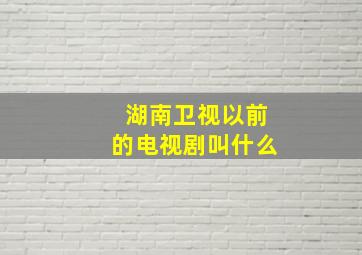 湖南卫视以前的电视剧叫什么