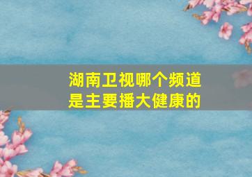 湖南卫视哪个频道是主要播大健康的