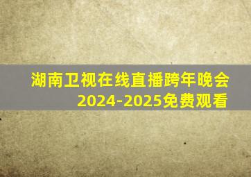 湖南卫视在线直播跨年晚会2024-2025免费观看