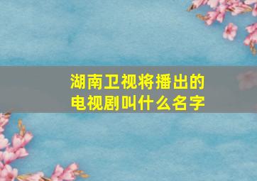 湖南卫视将播出的电视剧叫什么名字