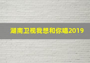 湖南卫视我想和你唱2019