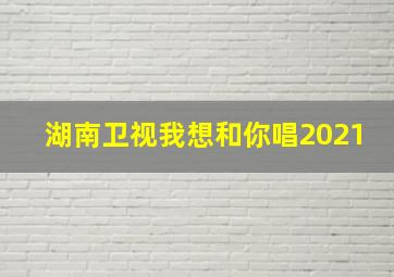 湖南卫视我想和你唱2021