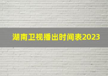 湖南卫视播出时间表2023