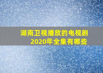 湖南卫视播放的电视剧2020年全集有哪些