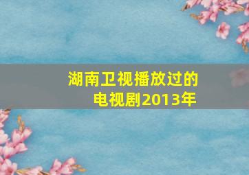 湖南卫视播放过的电视剧2013年