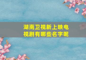 湖南卫视新上映电视剧有哪些名字呢