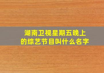 湖南卫视星期五晚上的综艺节目叫什么名字