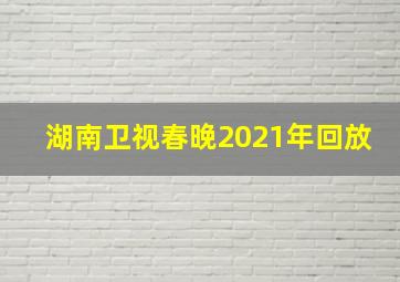 湖南卫视春晚2021年回放