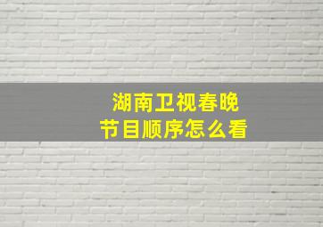 湖南卫视春晚节目顺序怎么看