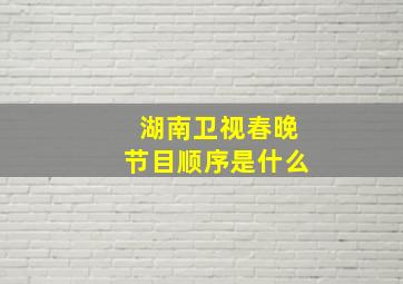 湖南卫视春晚节目顺序是什么