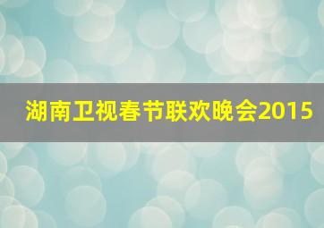 湖南卫视春节联欢晚会2015