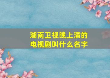 湖南卫视晚上演的电视剧叫什么名字