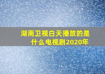 湖南卫视白天播放的是什么电视剧2020年