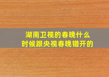 湖南卫视的春晚什么时候跟央视春晚错开的