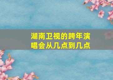 湖南卫视的跨年演唱会从几点到几点