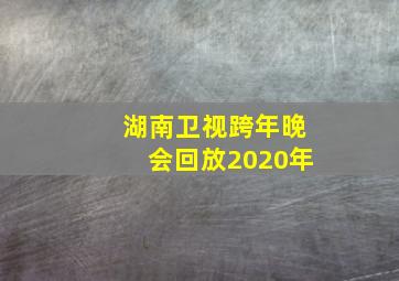 湖南卫视跨年晚会回放2020年