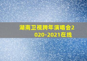 湖南卫视跨年演唱会2020-2021在线