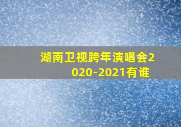 湖南卫视跨年演唱会2020-2021有谁