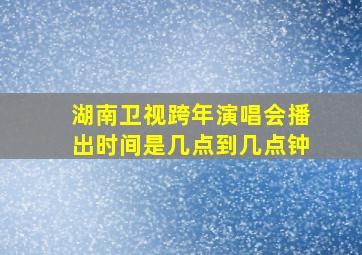 湖南卫视跨年演唱会播出时间是几点到几点钟