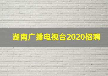 湖南广播电视台2020招聘