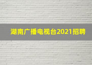 湖南广播电视台2021招聘