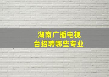 湖南广播电视台招聘哪些专业