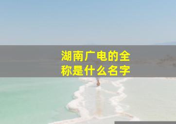 湖南广电的全称是什么名字