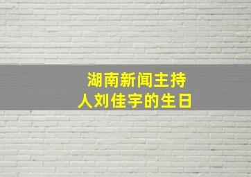 湖南新闻主持人刘佳宇的生日