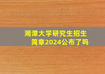 湘潭大学研究生招生简章2024公布了吗