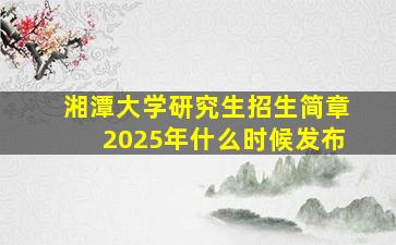 湘潭大学研究生招生简章2025年什么时候发布