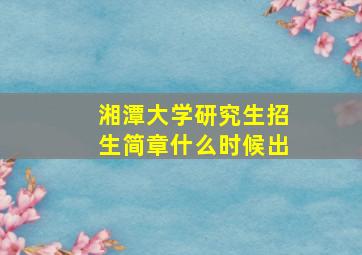 湘潭大学研究生招生简章什么时候出