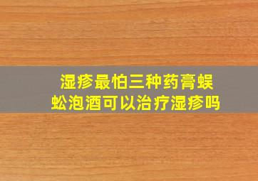 湿疹最怕三种药膏蜈蚣泡酒可以治疗湿疹吗