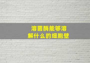 溶菌酶能够溶解什么的细胞壁