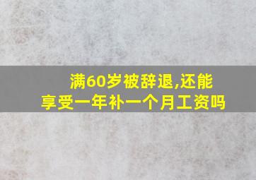 满60岁被辞退,还能享受一年补一个月工资吗