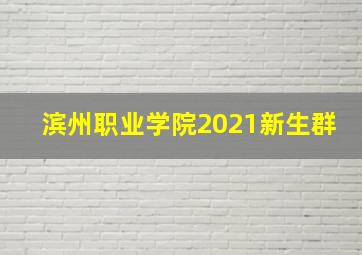 滨州职业学院2021新生群