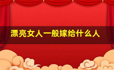 漂亮女人一般嫁给什么人