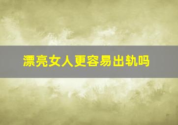 漂亮女人更容易出轨吗